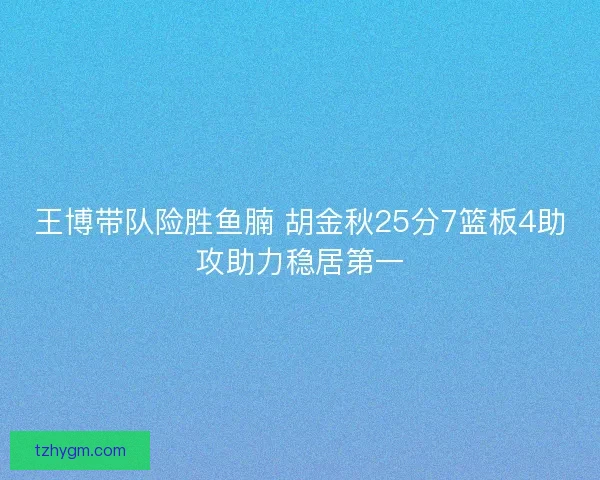 王博带队险胜鱼腩 胡金秋25分7篮板4助攻助力稳居第一