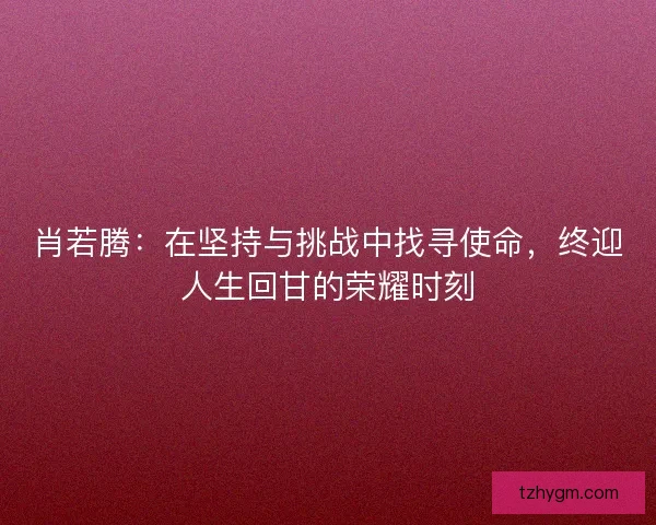 肖若腾：在坚持与挑战中找寻使命，终迎人生回甘的荣耀时刻