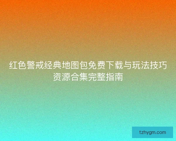 红色警戒经典地图包免费下载与玩法技巧资源合集完整指南