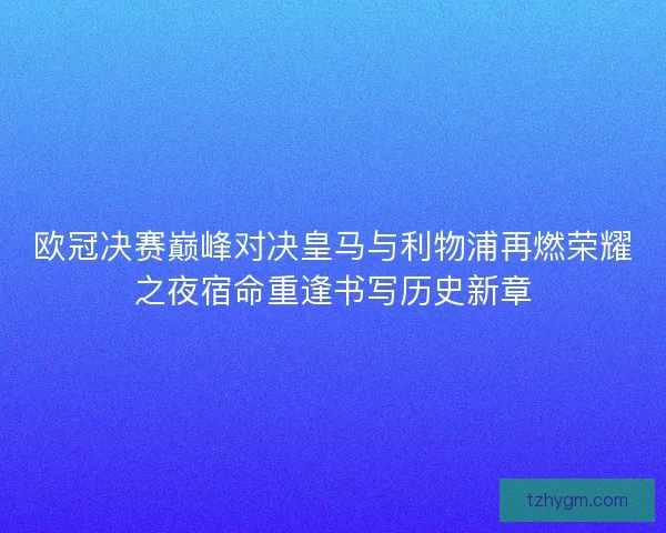 欧冠决赛巅峰对决皇马与利物浦再燃荣耀之夜宿命重逢书写历史新章 欧冠决赛巅峰对决皇马与利物浦再燃荣耀之夜宿命重逢书写历史新章