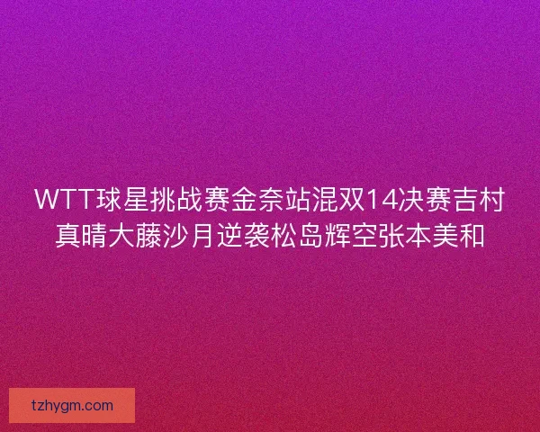 WTT球星挑战赛金奈站混双14决赛吉村真晴大藤沙月逆袭松岛辉空张本美和 WTT球星挑战赛金奈站混双14决赛吉村真晴大藤沙月逆袭松岛辉空张本美和
