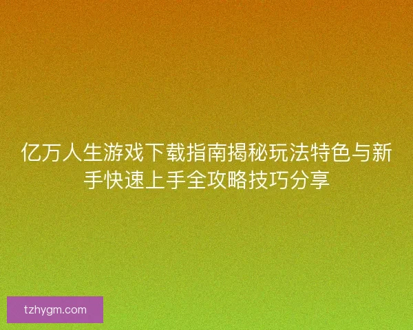 亿万人生游戏下载指南揭秘玩法特色与新手快速上手全攻略技巧分享
