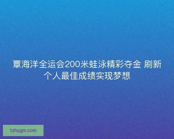 覃海洋全运会200米蛙泳精彩夺金 刷新个人最佳成绩实现梦想 覃海洋全运会200米蛙泳精彩夺金 刷新个人最佳成绩实现梦想