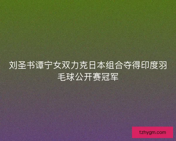 刘圣书谭宁女双力克日本组合夺得印度羽毛球公开赛冠军