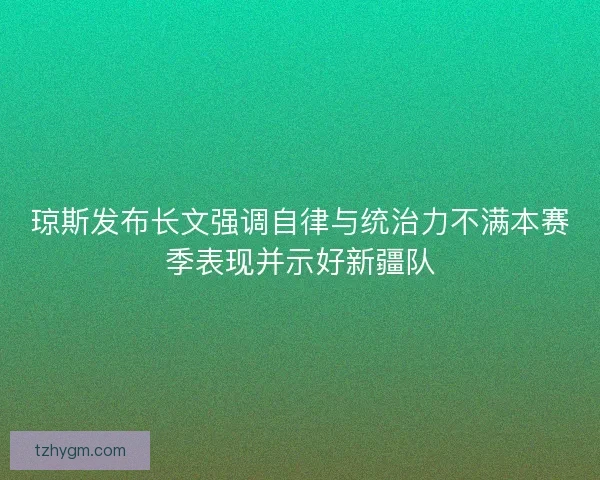 琼斯发布长文强调自律与统治力不满本赛季表现并示好新疆队