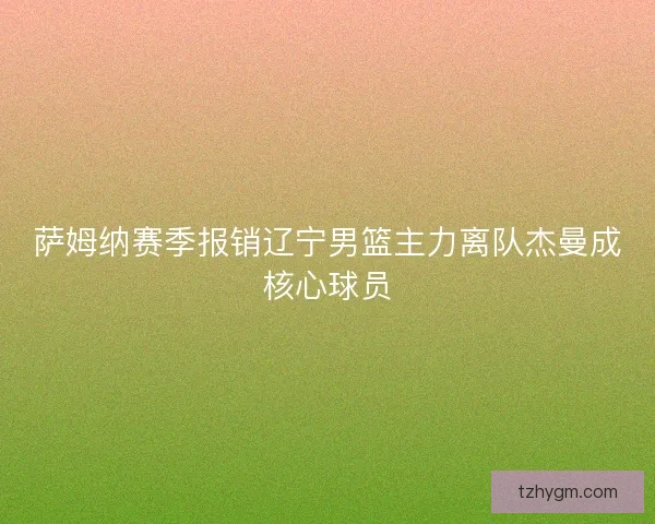萨姆纳赛季报销辽宁男篮主力离队杰曼成核心球员 萨姆纳赛季报销辽宁男篮主力离队杰曼成核心球员