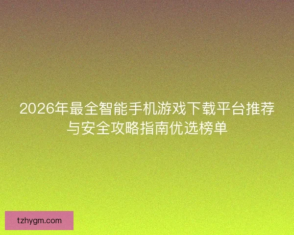 2026年最全智能手机游戏下载平台推荐与安全攻略指南优选榜单