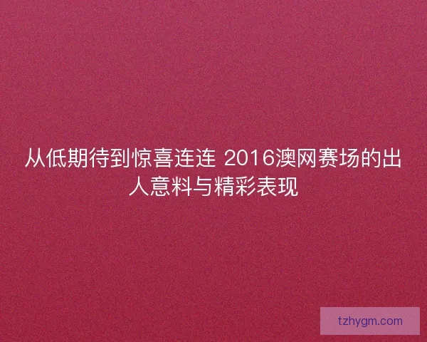 从低期待到惊喜连连 2016澳网赛场的出人意料与精彩表现