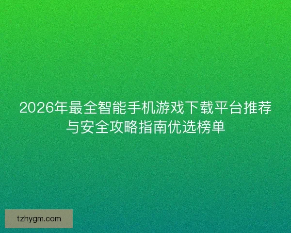 2026年最全智能手机游戏下载平台推荐与安全攻略指南优选榜单