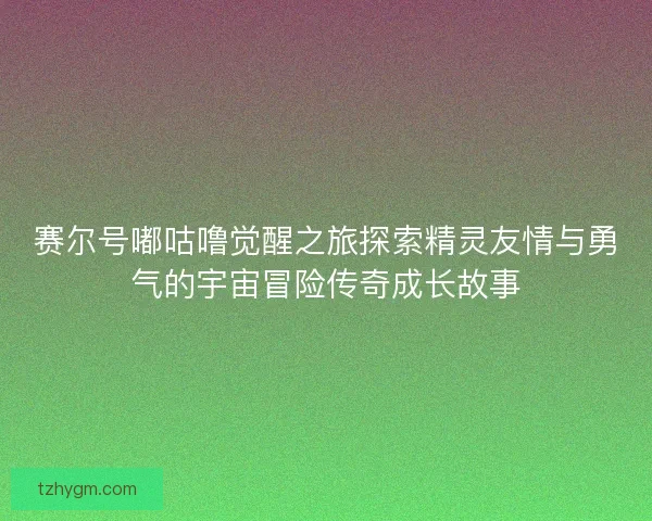 赛尔号嘟咕噜觉醒之旅探索精灵友情与勇气的宇宙冒险传奇成长故事 赛尔号嘟咕噜觉醒之旅探索精灵友情与勇气的宇宙冒险传奇成长故事