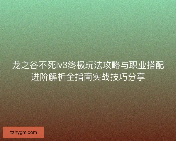 龙之谷不死lv3终极玩法攻略与职业搭配进阶解析全指南实战技巧分享 龙之谷不死lv3终极玩法攻略与职业搭配进阶解析全指南实战技巧分享