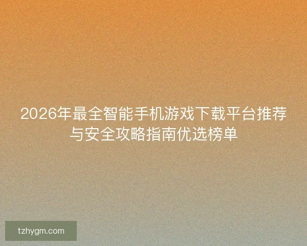 2026年最全智能手机游戏下载平台推荐与安全攻略指南优选榜单 2026年最全智能手机游戏下载平台推荐与安全攻略指南优选榜单