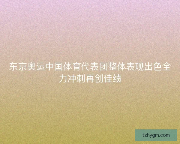 东京奥运中国体育代表团整体表现出色全力冲刺再创佳绩