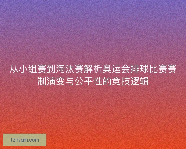 从小组赛到淘汰赛解析奥运会排球比赛赛制演变与公平性的竞技逻辑 从小组赛到淘汰赛解析奥运会排球比赛赛制演变与公平性的竞技逻辑