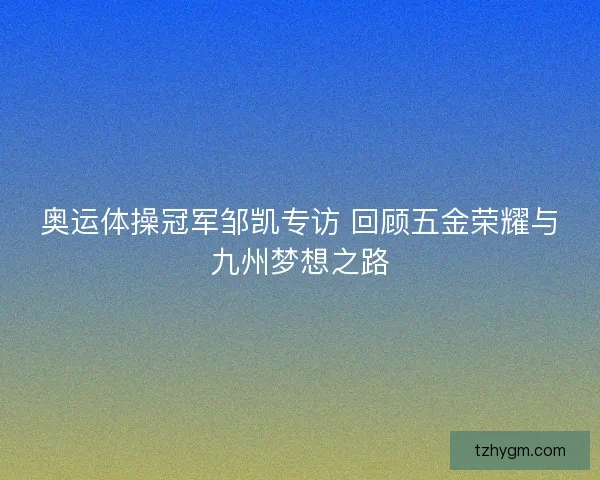 奥运体操冠军邹凯专访 回顾五金荣耀与九州梦想之路 奥运体操冠军邹凯专访 回顾五金荣耀与九州梦想之路