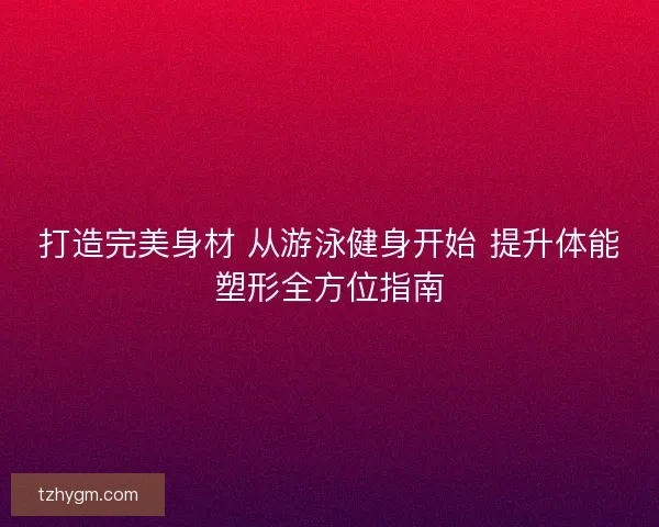 打造完美身材 从游泳健身开始 提升体能塑形全方位指南 打造完美身材 从游泳健身开始 提升体能塑形全方位指南