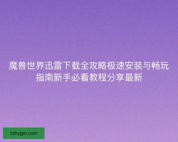 魔兽世界迅雷下载全攻略极速安装与畅玩指南新手必看教程分享最新 魔兽世界迅雷下载全攻略极速安装与畅玩指南新手必看教程分享最新