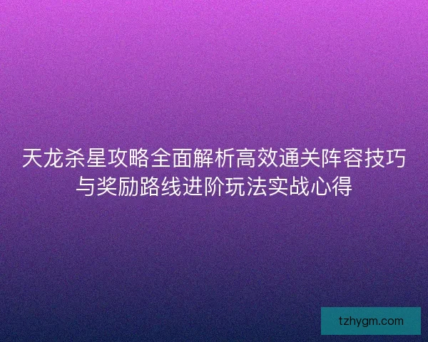 天龙杀星攻略全面解析高效通关阵容技巧与奖励路线进阶玩法实战心得