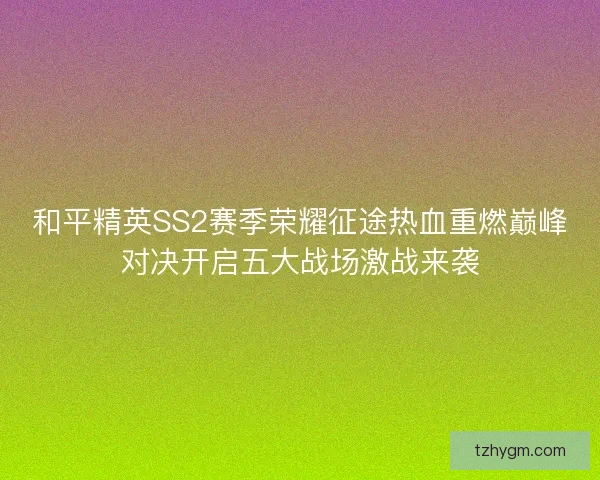 和平精英SS2赛季荣耀征途热血重燃巅峰对决开启五大战场激战来袭 和平精英SS2赛季荣耀征途热血重燃巅峰对决开启五大战场激战来袭