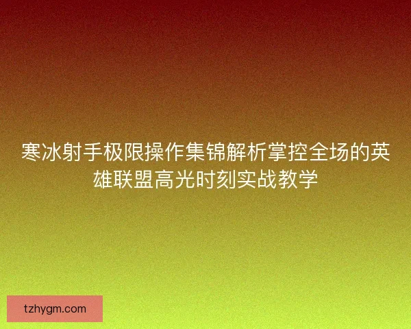 寒冰射手极限操作集锦解析掌控全场的英雄联盟高光时刻实战教学 寒冰射手极限操作集锦解析掌控全场的英雄联盟高光时刻实战教学