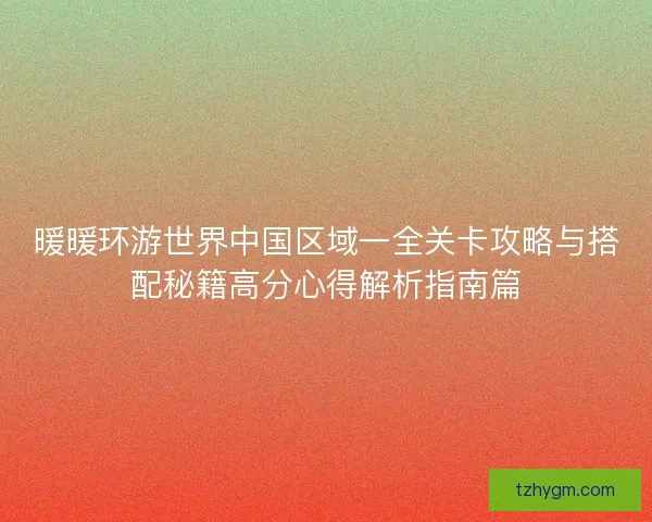 暖暖环游世界中国区域一全关卡攻略与搭配秘籍高分心得解析指南篇 暖暖环游世界中国区域一全关卡攻略与搭配秘籍高分心得解析指南篇