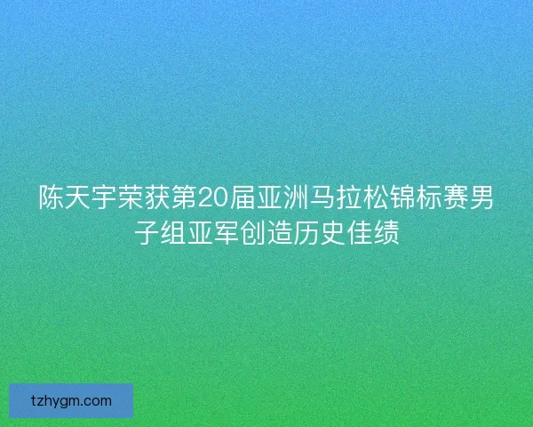 陈天宇荣获第20届亚洲马拉松锦标赛男子组亚军创造历史佳绩