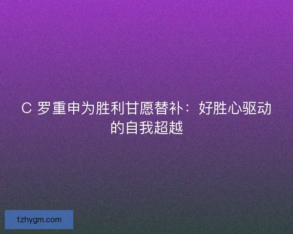 C 罗重申为胜利甘愿替补：好胜心驱动的自我超越