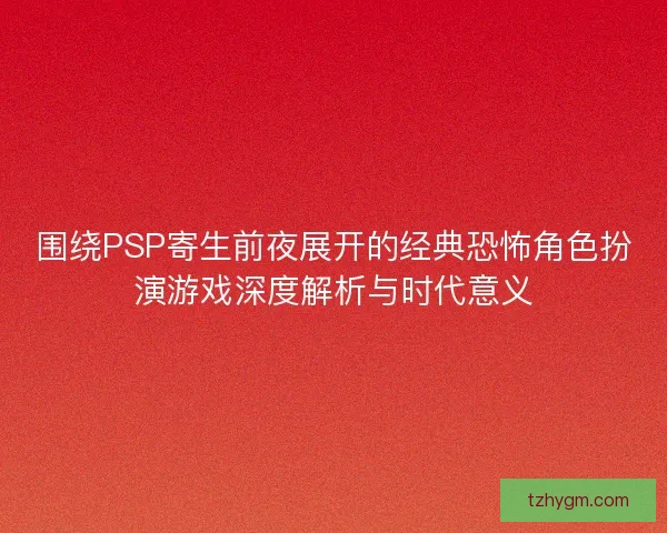 围绕PSP寄生前夜展开的经典恐怖角色扮演游戏深度解析与时代意义 围绕PSP寄生前夜展开的经典恐怖角色扮演游戏深度解析与时代意义